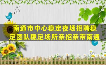 南通市中心稳定夜场招聘稳定团队稳定场所亲招亲带南通